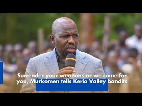 Surrender your weapons or we come for you, Murkomen tells Kerio Valley bandits